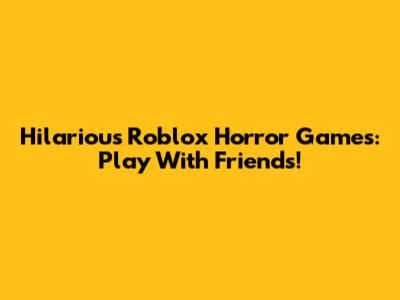 Hilarious Roblox Horror Games: Play With Friends!