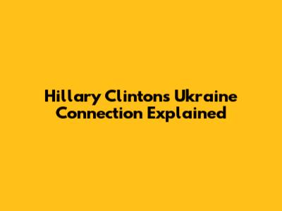 Hillary Clinton's Ukraine Connection Explained
