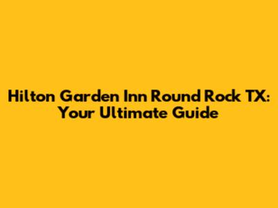 Hilton Garden Inn Round Rock TX: Your Ultimate Guide
