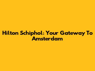 Hilton Schiphol: Your Gateway To Amsterdam