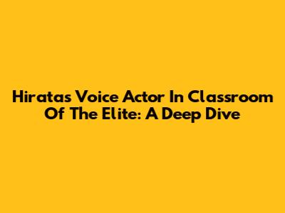 Hirata's Voice Actor In Classroom Of The Elite: A Deep Dive