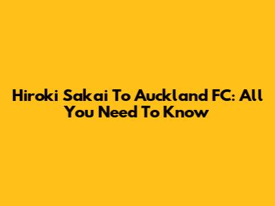 Hiroki Sakai To Auckland FC: All You Need To Know