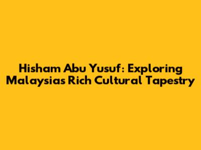 Hisham Abu Yusuf: Exploring Malaysia's Rich Cultural Tapestry