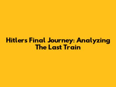 Hitler's Final Journey: Analyzing 'The Last Train'