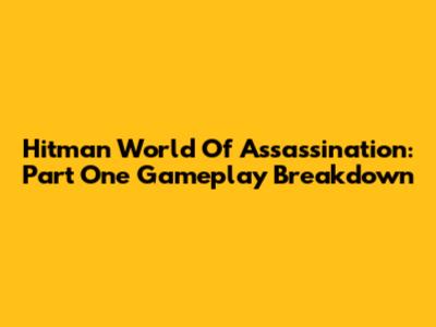 Hitman World Of Assassination: Part One Gameplay Breakdown