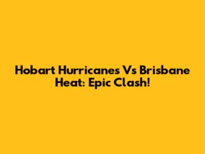 Hobart Hurricanes Vs Brisbane Heat: Epic Clash!