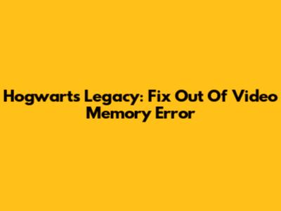 Hogwarts Legacy: Fix 'Out Of Video Memory' Error