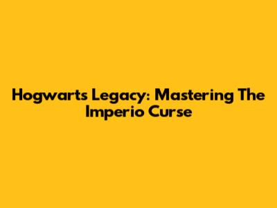 Hogwarts Legacy: Mastering The Imperio Curse