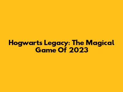 Hogwarts Legacy: The Magical Game Of 2023