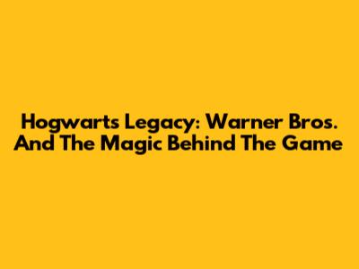 Hogwarts Legacy: Warner Bros. And The Magic Behind The Game