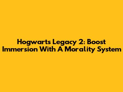 Hogwarts Legacy 2: Boost Immersion With A Morality System