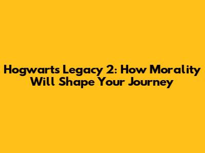 Hogwarts Legacy 2: How Morality Will Shape Your Journey