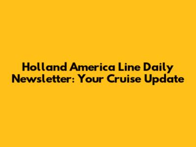Holland America Line Daily Newsletter: Your Cruise Update