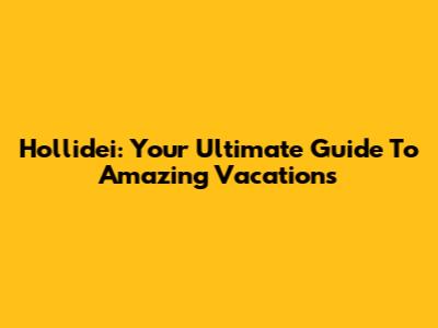 Hollidei: Your Ultimate Guide To Amazing Vacations