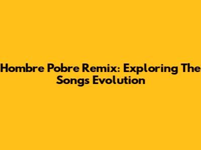 Hombre Pobre Remix: Exploring The Song's Evolution