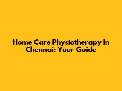 Home Care Physiotherapy In Chennai: Your Guide