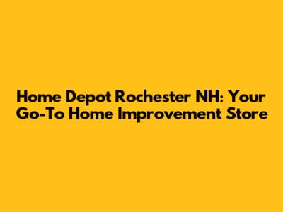 Home Depot Rochester NH: Your Go-To Home Improvement Store