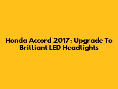 Honda Accord 2017: Upgrade To Brilliant LED Headlights