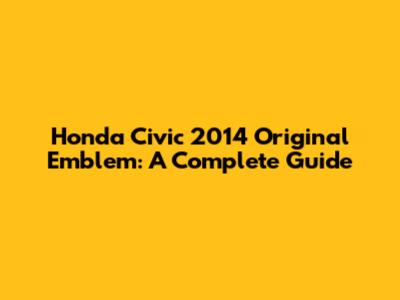 Honda Civic 2014 Original Emblem: A Complete Guide