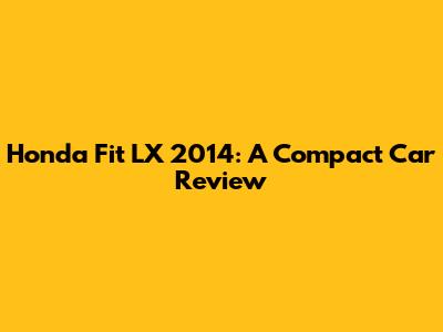Honda Fit LX 2014: A Compact Car Review