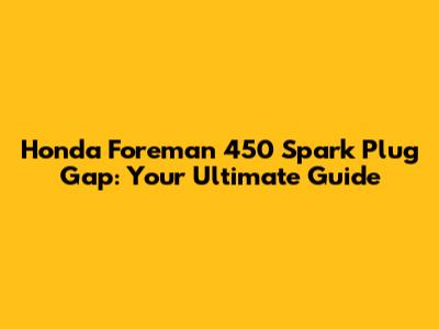 Honda Foreman 450 Spark Plug Gap: Your Ultimate Guide