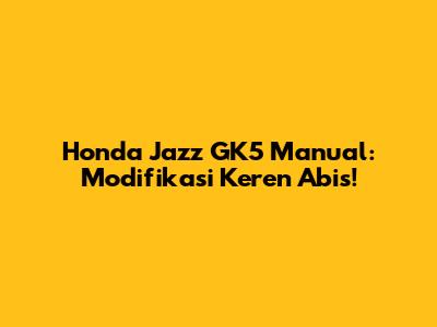 Honda Jazz GK5 Manual: Modifikasi Keren Abis!
