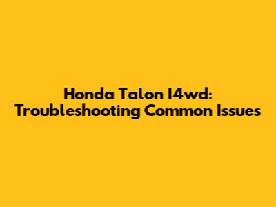 Honda Talon I4wd: Troubleshooting Common Issues