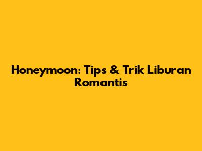 Honeymoon: Tips & Trik Liburan Romantis