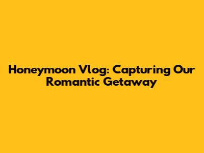 Honeymoon Vlog: Capturing Our Romantic Getaway