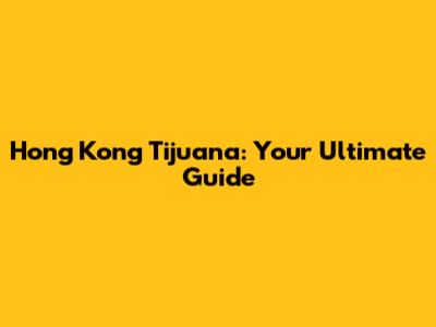 Hong Kong Tijuana: Your Ultimate Guide