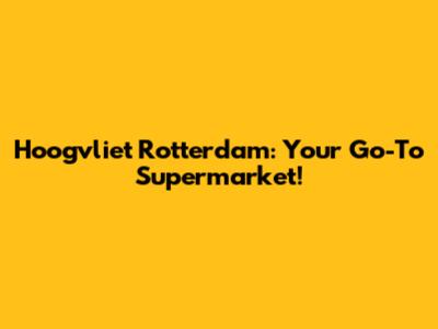 Hoogvliet Rotterdam: Your Go-To Supermarket!