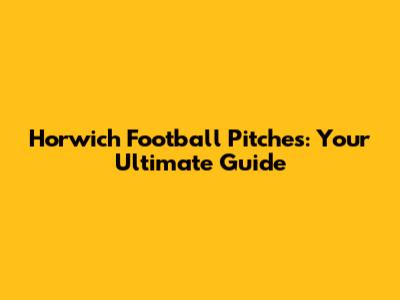 Horwich Football Pitches: Your Ultimate Guide