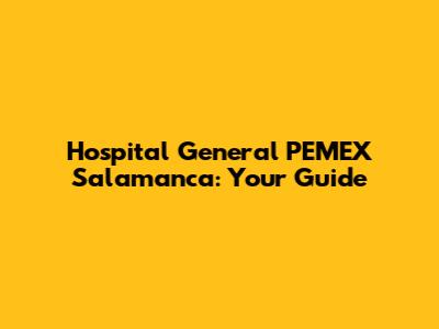 Hospital General PEMEX Salamanca: Your Guide