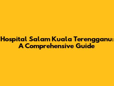Hospital Salam Kuala Terengganu: A Comprehensive Guide