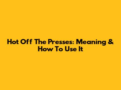 Hot Off The Presses: Meaning & How To Use It