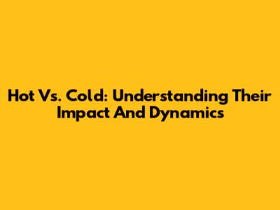 Hot Vs. Cold: Understanding Their Impact And Dynamics