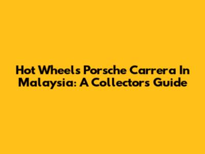Hot Wheels Porsche Carrera In Malaysia: A Collector's Guide
