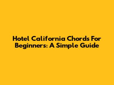 Hotel California Chords For Beginners: A Simple Guide