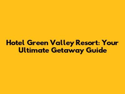 Hotel Green Valley Resort: Your Ultimate Getaway Guide