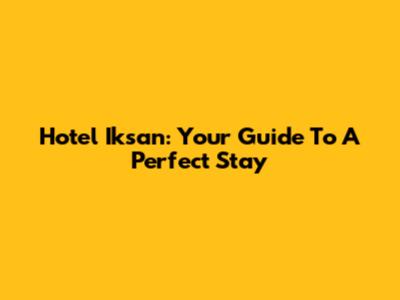 Hotel Iksan: Your Guide To A Perfect Stay