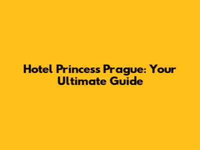 Hotel Princess Prague: Your Ultimate Guide