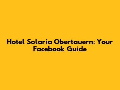 Hotel Solaria Obertauern: Your Facebook Guide