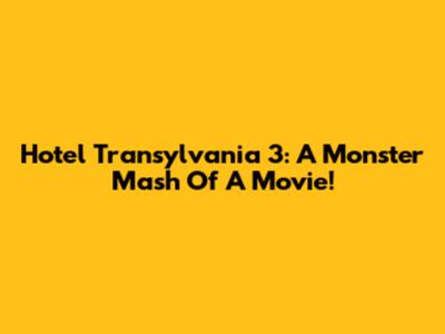 Hotel Transylvania 3: A Monster Mash Of A Movie!