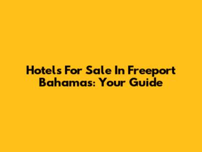 Hotels For Sale In Freeport Bahamas: Your Guide
