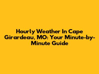 Hourly Weather In Cape Girardeau, MO: Your Minute-by-Minute Guide
