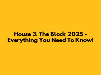 House 3: The Block 2025 - Everything You Need To Know!