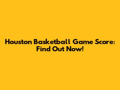 Houston Basketball Game Score: Find Out Now!
