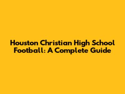 Houston Christian High School Football: A Complete Guide
