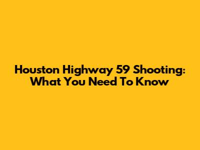 Houston Highway 59 Shooting: What You Need To Know