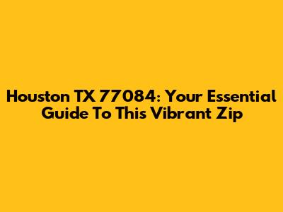 Houston TX 77084: Your Essential Guide To This Vibrant Zip